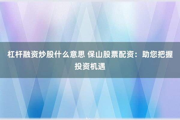 杠杆融资炒股什么意思 保山股票配资：助您把握投资机遇