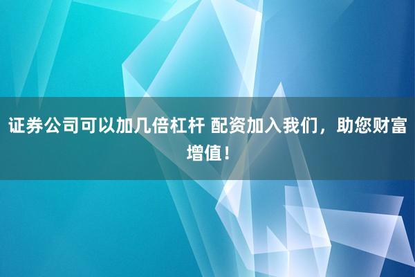 证券公司可以加几倍杠杆 配资加入我们，助您财富增值！