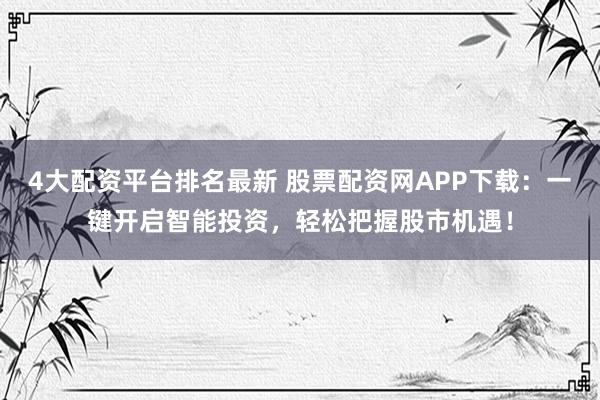 4大配资平台排名最新 股票配资网APP下载：一键开启智能投资，轻松把握股市机遇！