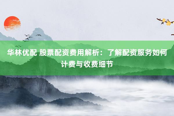 华林优配 股票配资费用解析：了解配资服务如何计费与收费细节