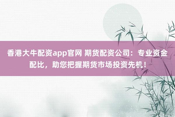 香港大牛配资app官网 期货配资公司：专业资金配比，助您把握期货市场投资先机！