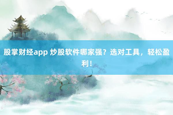 股掌财经app 炒股软件哪家强？选对工具，轻松盈利！