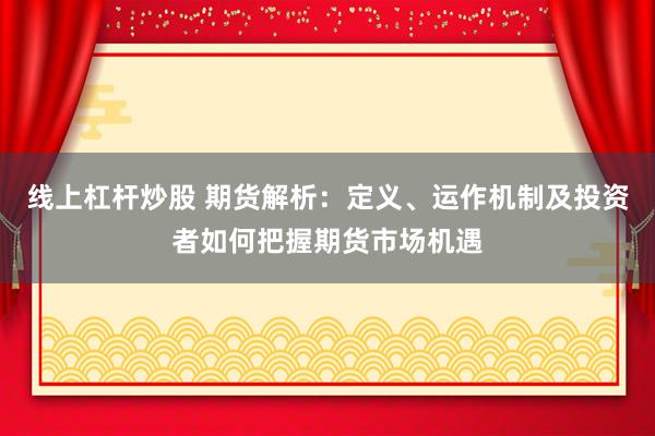 线上杠杆炒股 期货解析：定义、运作机制及投资者如何把握期货市场机遇