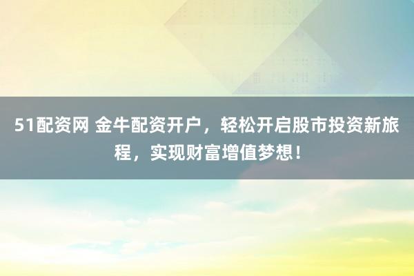 51配资网 金牛配资开户，轻松开启股市投资新旅程，实现财富增值梦想！