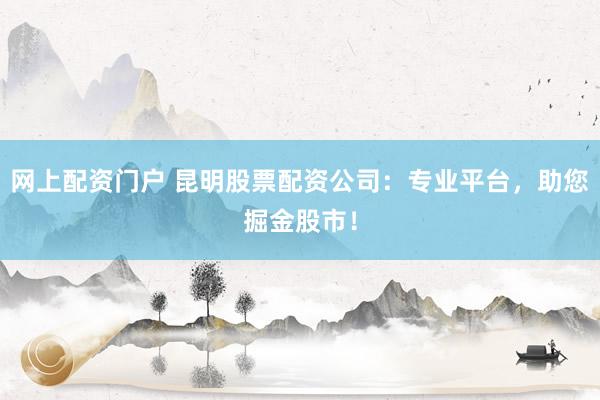 网上配资门户 昆明股票配资公司：专业平台，助您掘金股市！