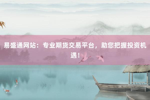 易盛通网站：专业期货交易平台，助您把握投资机遇！