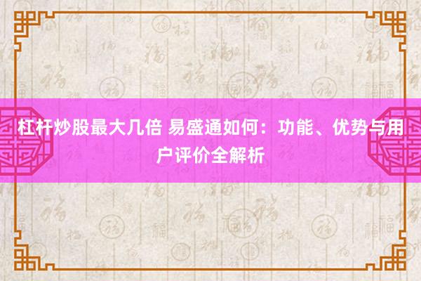 杠杆炒股最大几倍 易盛通如何：功能、优势与用户评价全解析
