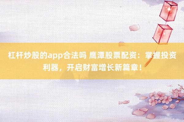 杠杆炒股的app合法吗 鹰潭股票配资：掌握投资利器，开启财富增长新篇章！