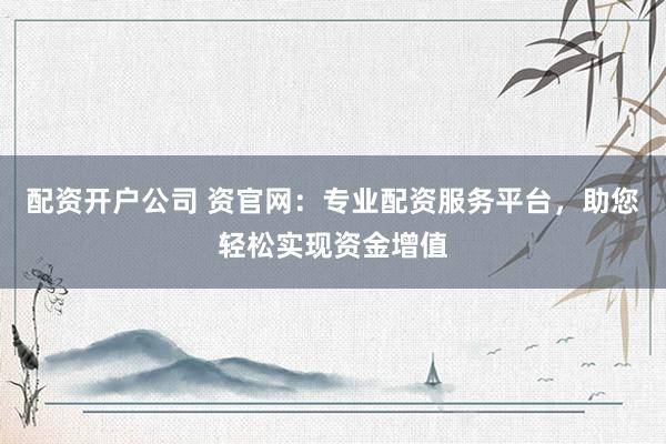 配资开户公司 资官网：专业配资服务平台，助您轻松实现资金增值