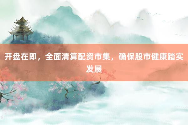 开盘在即，全面清算配资市集，确保股市健康踏实发展