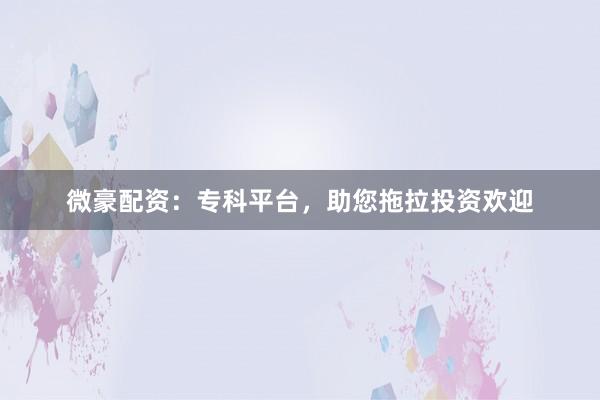 微豪配资：专科平台，助您拖拉投资欢迎