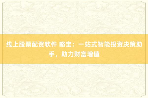 线上股票配资软件 略宝：一站式智能投资决策助手，助力财富增值