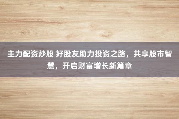 主力配资炒股 好股友助力投资之路，共享股市智慧，开启财富增长新篇章