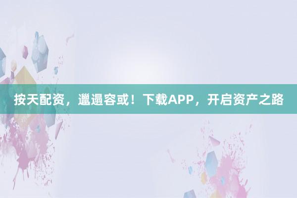 按天配资，邋遢容或！下载APP，开启资产之路