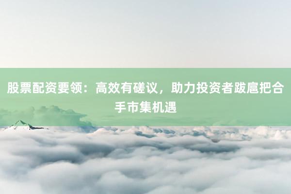 股票配资要领：高效有磋议，助力投资者跋扈把合手市集机遇