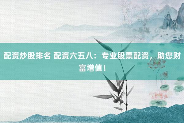配资炒股排名 配资六五八：专业股票配资，助您财富增值！