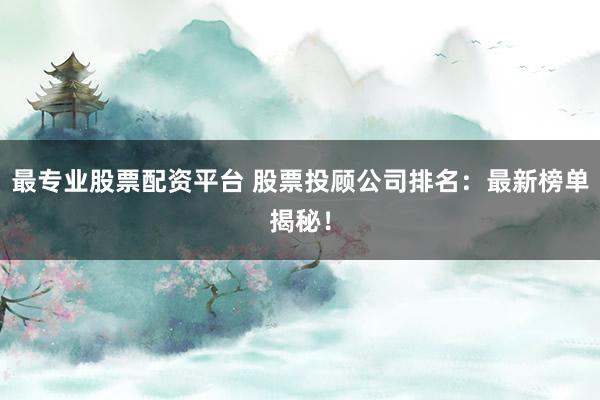最专业股票配资平台 股票投顾公司排名：最新榜单揭秘！
