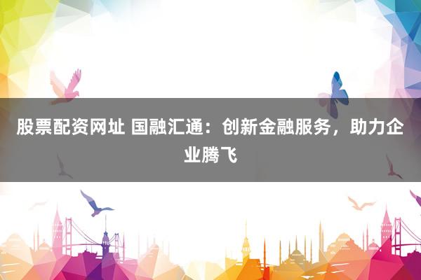 股票配资网址 国融汇通：创新金融服务，助力企业腾飞