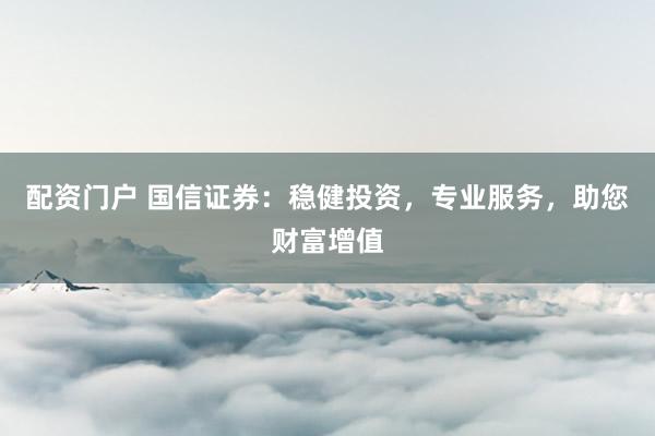 配资门户 国信证券：稳健投资，专业服务，助您财富增值