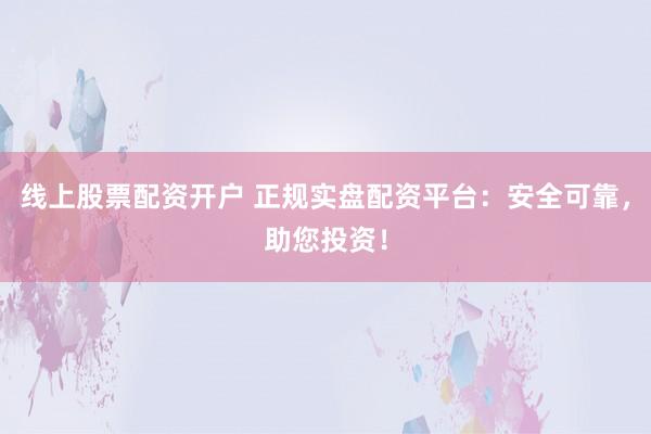 线上股票配资开户 正规实盘配资平台：安全可靠，助您投资！