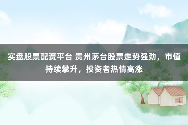 实盘股票配资平台 贵州茅台股票走势强劲，市值持续攀升，投资者热情高涨