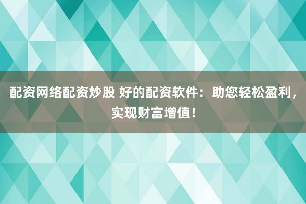 配资网络配资炒股 好的配资软件：助您轻松盈利，实现财富增值！