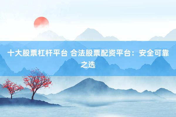 十大股票杠杆平台 合法股票配资平台：安全可靠之选
