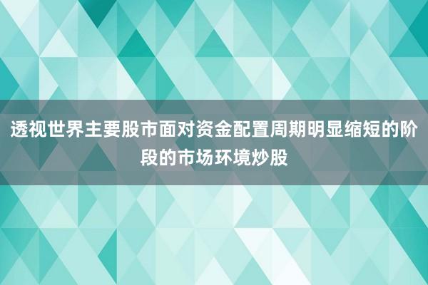 透视世界主要股市面对资金配置周期明显缩短的阶段的市场环境炒股