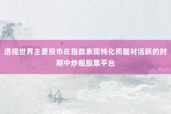 透视世界主要股市在指数表现钝化而题材活跃的时期中炒股股票平台