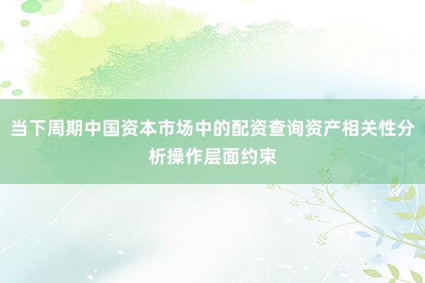 当下周期中国资本市场中的配资查询资产相关性分析操作层面约束