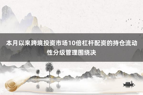 本月以来跨境投资市场10倍杠杆配资的持仓流动性分级管理围绕决