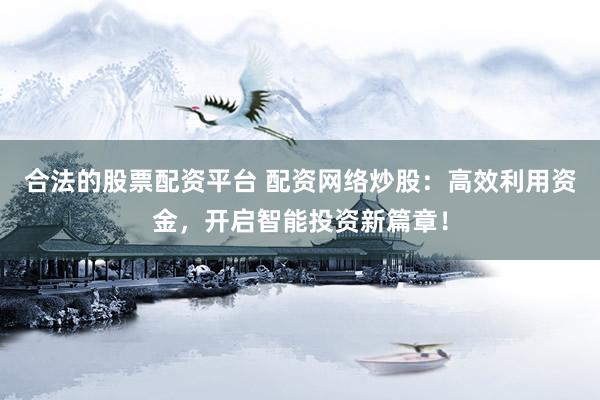 合法的股票配资平台 配资网络炒股：高效利用资金，开启智能投资新篇章！