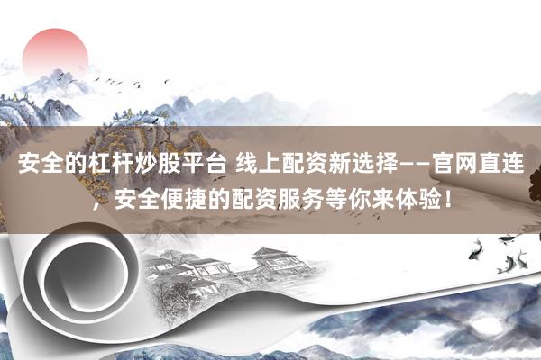 安全的杠杆炒股平台 线上配资新选择——官网直连，安全便捷的配资服务等你来体验！