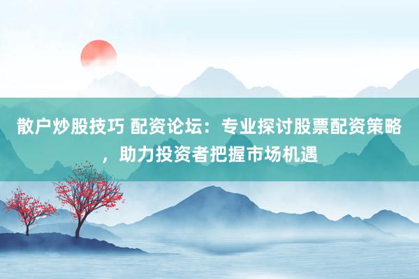 散户炒股技巧 配资论坛：专业探讨股票配资策略，助力投资者把握市场机遇