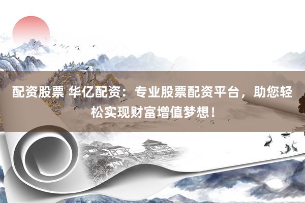配资股票 华亿配资：专业股票配资平台，助您轻松实现财富增值梦想！