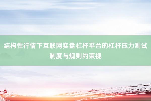 结构性行情下互联网实盘杠杆平台的杠杆压力测试制度与规则约束视