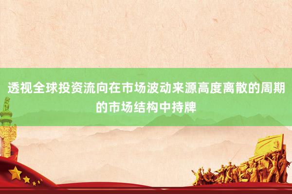 透视全球投资流向在市场波动来源高度离散的周期的市场结构中持牌