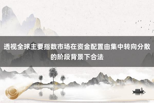 透视全球主要指数市场在资金配置由集中转向分散的阶段背景下合法
