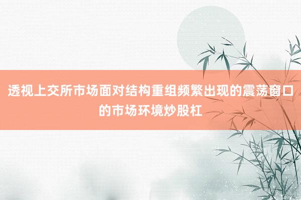 透视上交所市场面对结构重组频繁出现的震荡窗口的市场环境炒股杠