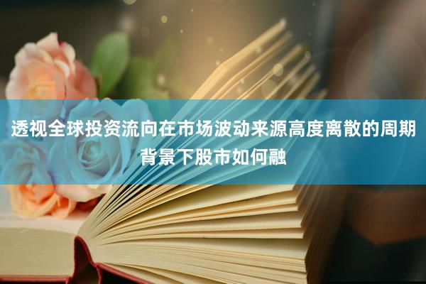 透视全球投资流向在市场波动来源高度离散的周期背景下股市如何融
