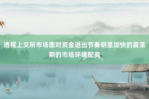 透视上交所市场面对资金进出节奏明显加快的震荡期的市场环境配资