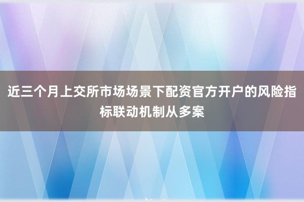 近三个月上交所市场场景下配资官方开户的风险指标联动机制从多案