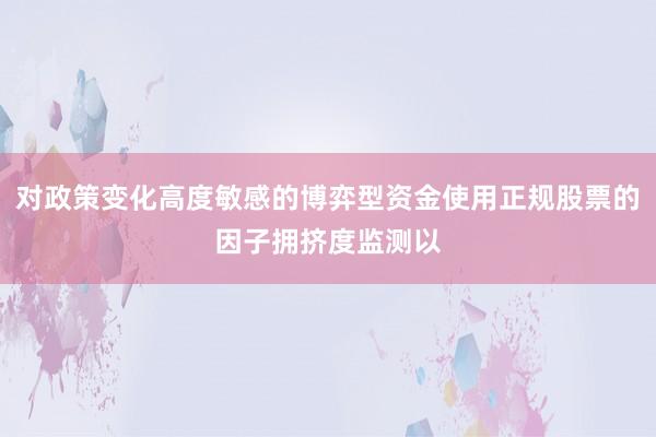 对政策变化高度敏感的博弈型资金使用正规股票的因子拥挤度监测以