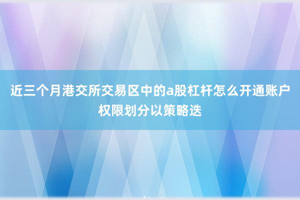 近三个月港交所交易区中的a股杠杆怎么开通账户权限划分以策略迭