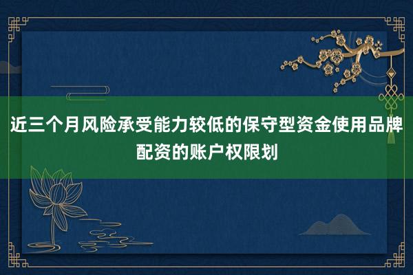 近三个月风险承受能力较低的保守型资金使用品牌配资的账户权限划