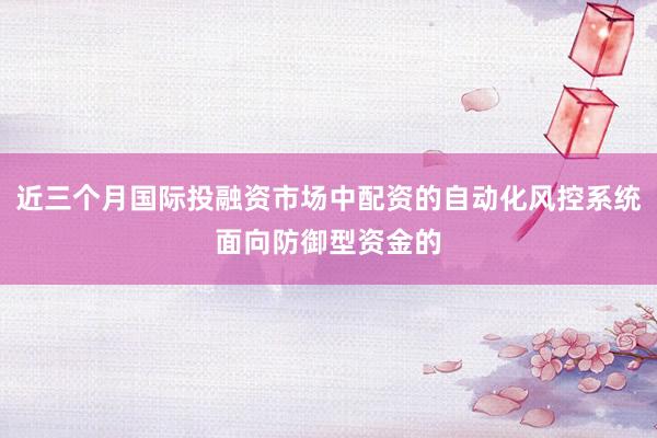 近三个月国际投融资市场中配资的自动化风控系统面向防御型资金的