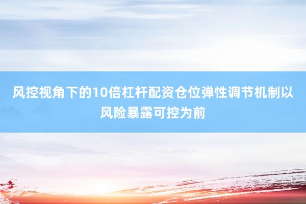 风控视角下的10倍杠杆配资仓位弹性调节机制以风险暴露可控为前