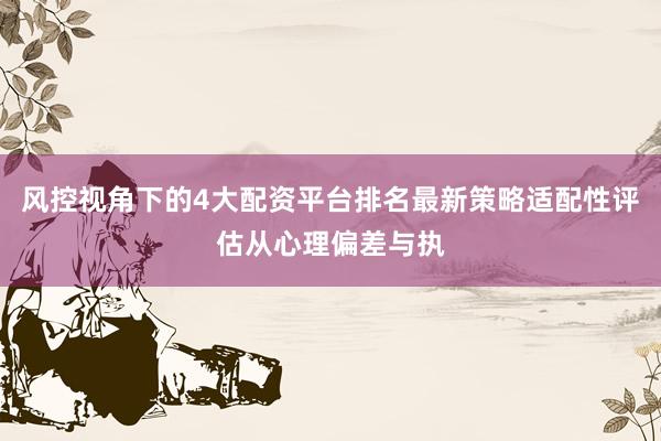 风控视角下的4大配资平台排名最新策略适配性评估从心理偏差与执