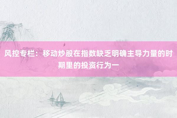风控专栏：移动炒股在指数缺乏明确主导力量的时期里的投资行为一