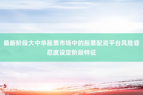 最新阶段大中华股票市场中的股票配资平台风险容忍度设定阶段特征
